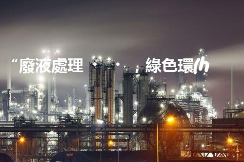 “廢液處理，綠色環(huán)保新篇章”